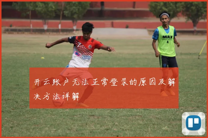 开云账户无法正常登录的原因及解决方法详解