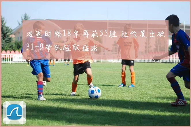 活塞时隔18年再获55胜 杜伦复出砍31+9带队轻取猛龙