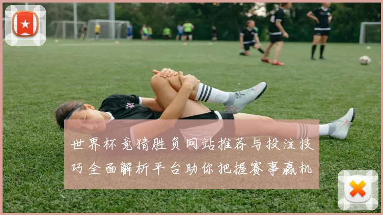 世界杯竞猜胜负网站推荐与投注技巧全面解析平台助你把握赛事赢机