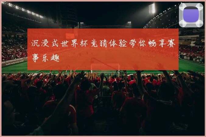 沉浸式世界杯竞猜体验带你畅享赛事乐趣