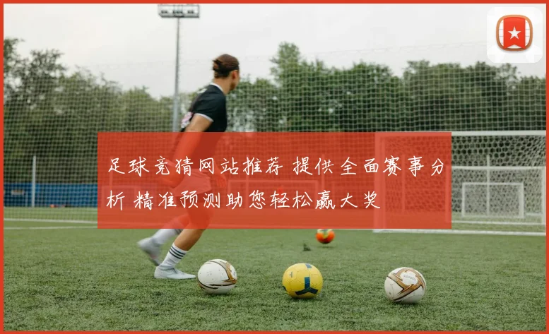 足球竞猜网站推荐 提供全面赛事分析 精准预测助您轻松赢大奖