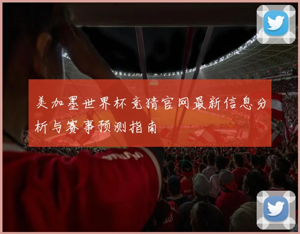 美加墨世界杯竞猜官网最新信息分析与赛事预测指南
