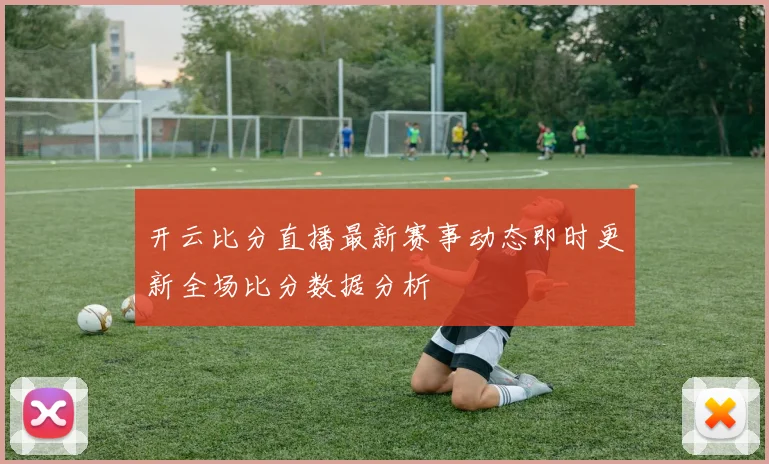 开云比分直播最新赛事动态即时更新全场比分数据分析