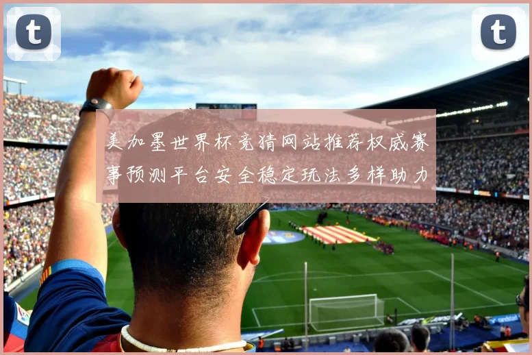 美加墨世界杯竞猜网站推荐权威赛事预测平台安全稳定玩法多样助力球迷精彩体验