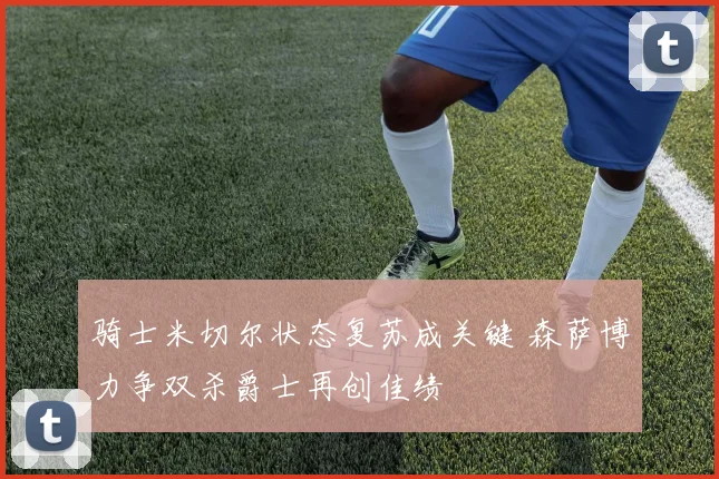 骑士米切尔状态复苏成关键 森萨博力争双杀爵士再创佳绩
