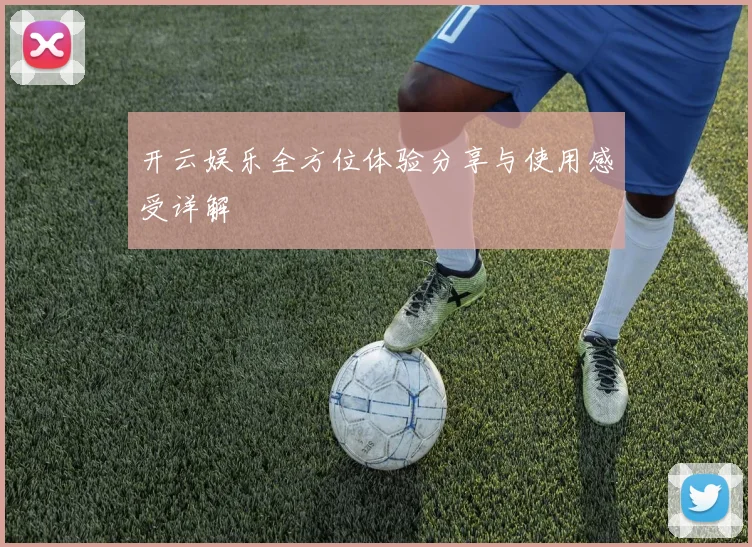 开云娱乐全方位体验分享与使用感受详解