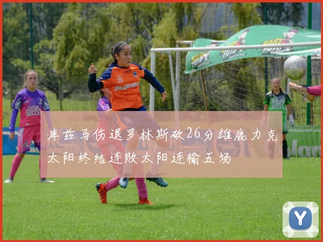 库兹马伤退罗林斯砍26分雄鹿力克太阳终结连败太阳连输五场