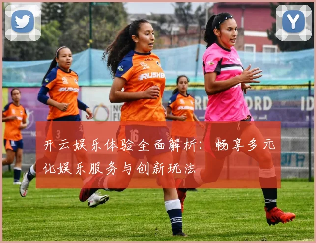 开云娱乐体验全面解析：畅享多元化娱乐服务与创新玩法