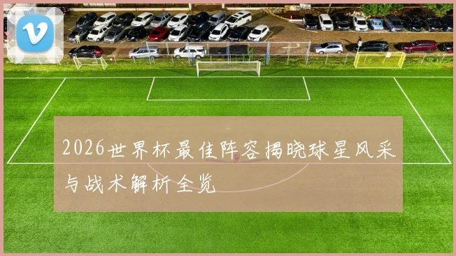 2026世界杯最佳阵容揭晓球星风采与战术解析全览