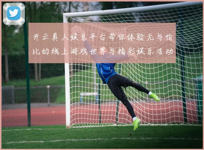 开云真人娱乐平台带你体验无与伦比的线上游戏世界与精彩娱乐活动