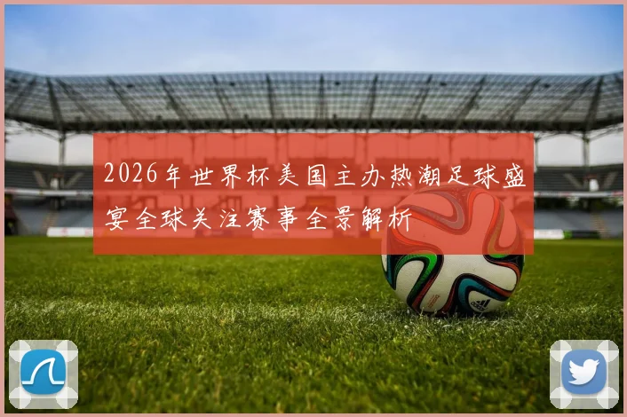2026年世界杯美国主办热潮足球盛宴全球关注赛事全景解析