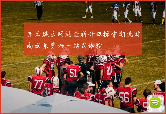 开云娱乐网站全新升级探索潮流时尚娱乐资讯一站式体验