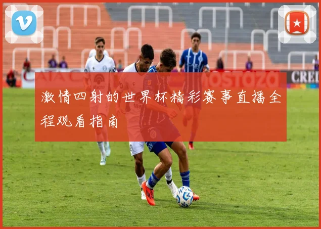 激情四射的世界杯精彩赛事直播全程观看指南