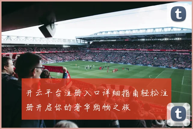 开云平台注册入口详细指南轻松注册开启你的奢华购物之旅