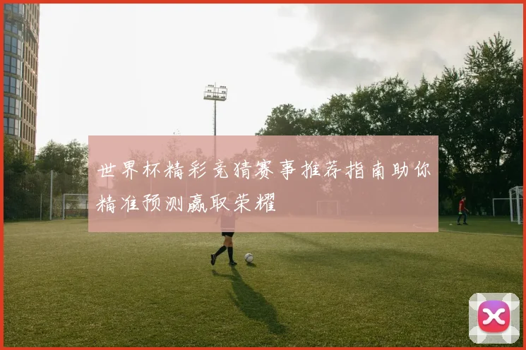 世界杯精彩竞猜赛事推荐指南助你精准预测赢取荣耀