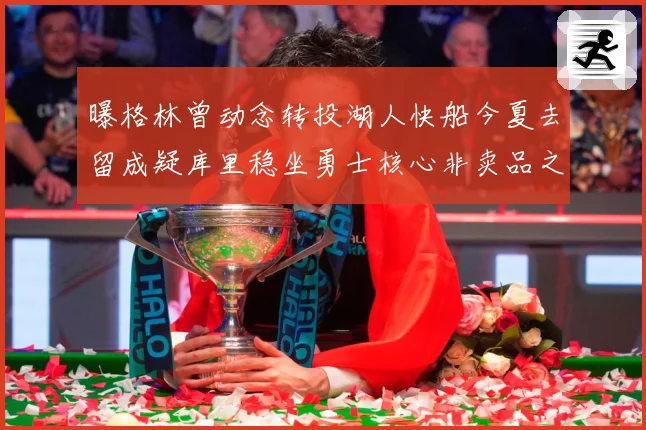 曝格林曾动念转投湖人快船今夏去留成疑库里稳坐勇士核心非卖品之战术观察