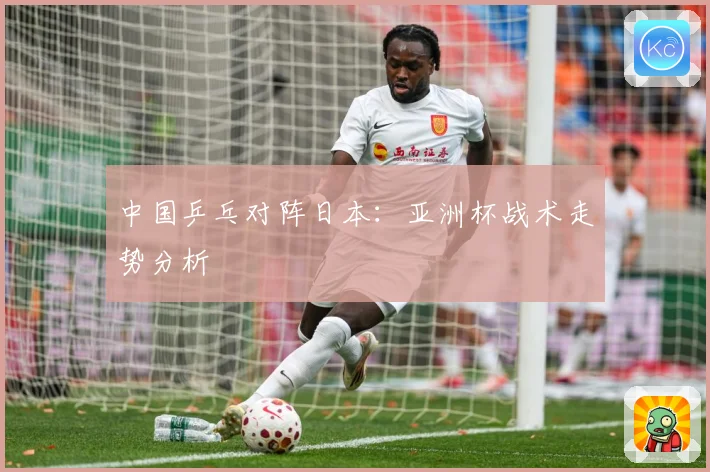 中国乒乓对阵日本：亚洲杯战术走势分析