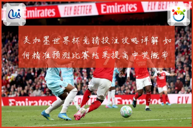 美加墨世界杯竞猜投注攻略详解 如何精准预测比赛结果提高中奖概率