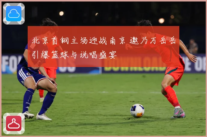 北京首钢主场迎战南京 邀乃万岳岳引爆篮球与说唱盛宴