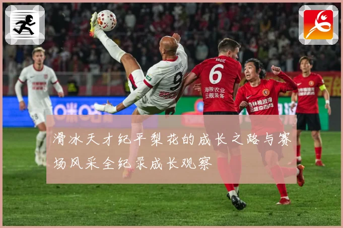 滑冰天才纪平梨花的成长之路与赛场风采全纪录成长观察