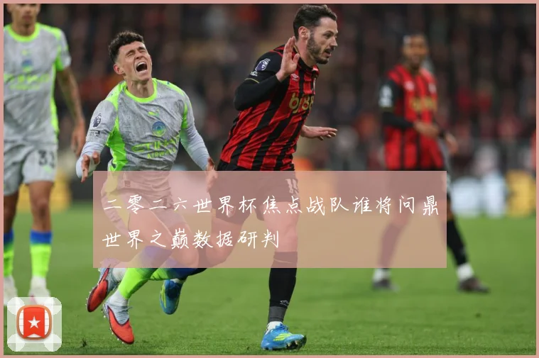 二零二六世界杯焦点战队谁将问鼎世界之巅数据研判