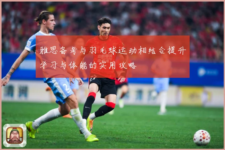 雅思备考与羽毛球运动相结合提升学习与体能的实用攻略