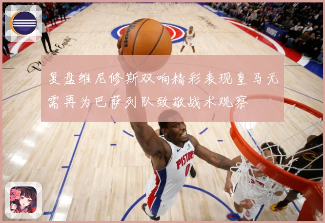 复盘维尼修斯双响精彩表现皇马无需再为巴萨列队致敬战术观察