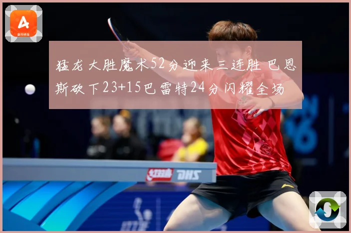 猛龙大胜魔术52分迎来三连胜 巴恩斯砍下23+15巴雷特24分闪耀全场