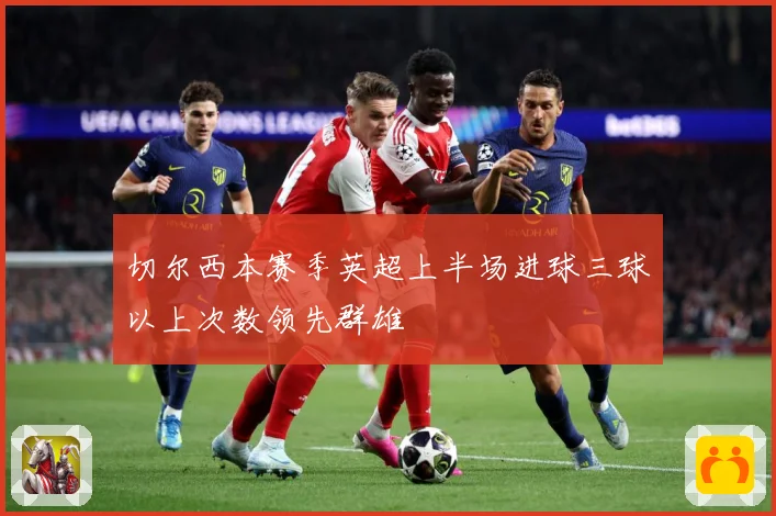切尔西本赛季英超上半场进球三球以上次数领先群雄