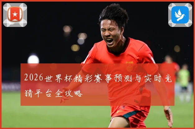 2026世界杯精彩赛事预测与实时竞猜平台全攻略