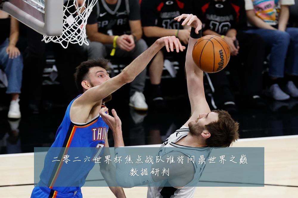 二零二六世界杯焦点战队谁将问鼎世界之巅数据研判