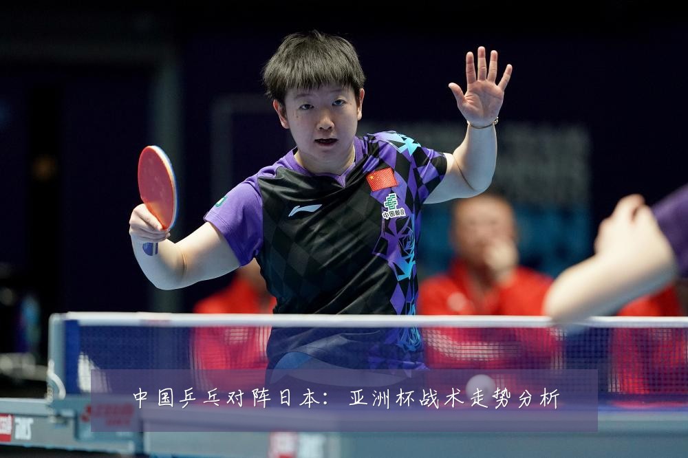 中国乒乓对阵日本:亚洲杯战术走势分析