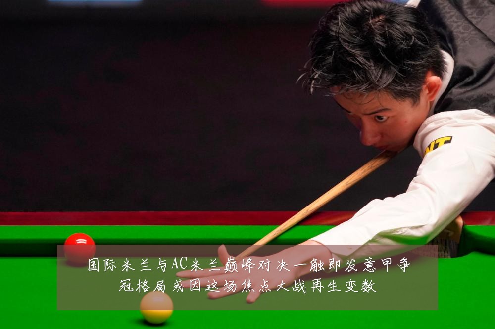 国际米兰与AC米兰巅峰对决一触即发意甲争冠格局或因这场焦点大战再生变数