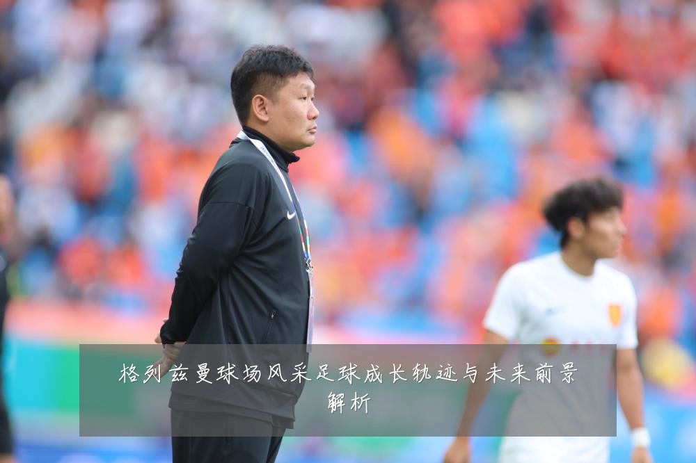 格列兹曼球场风采足球成长轨迹与未来前景解析